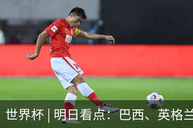 世界杯 | 明日看点：巴西、英格兰力争破“魔咒”