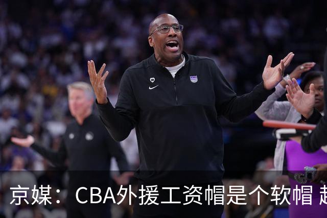 京媒：CBA外援工资帽是个软帽 超了只需额外缴纳调节费 并不违规