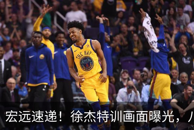 宏远速递！徐杰特训画面曝光，八冠功勋转投同曦，杜锋或签四年长约