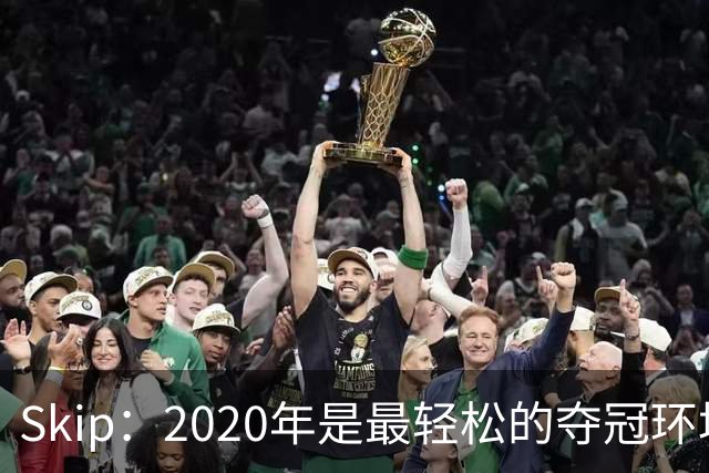 Skip：2020年是最轻松的夺冠环境 詹姆斯带湖人夺了个廉价总冠军
